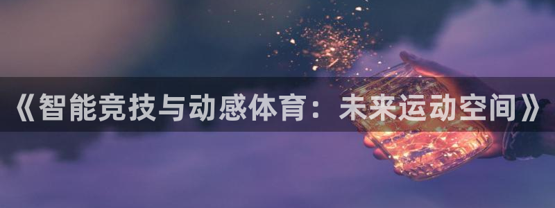 oety欧亿体育官网下载平台注册：《智能竞技与动感体