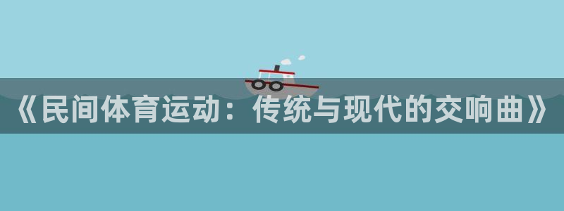 oety欧亿体育官网下载招商电话是多少：《民间体育运