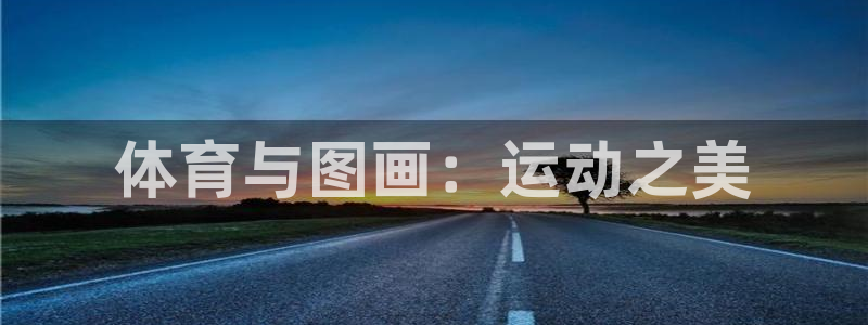 欧亿体育官方正版app集团简介：体育与图画：运动之美