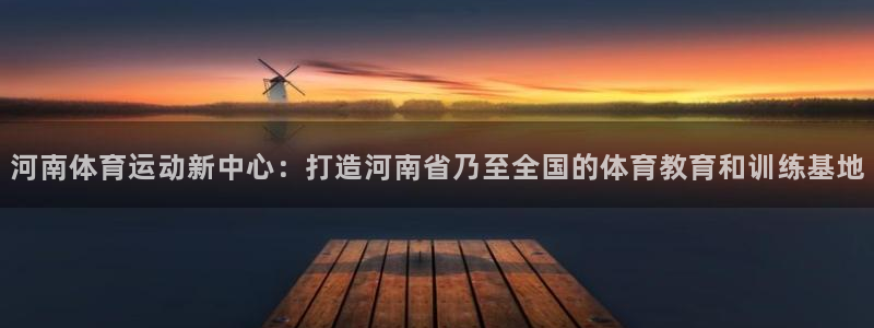 欧亿体育官方正版app娱乐网站:河南体育运动新中心:打造河南